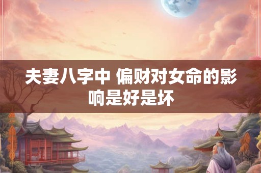 夫妻八字中 偏财对女命的影响是好是坏