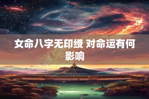 女命八字无印绶 对命运有何影响 女命八字无印绶 对命运有何影响