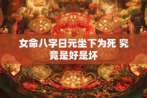 女命八字日元坐下为死 究竟是好是坏