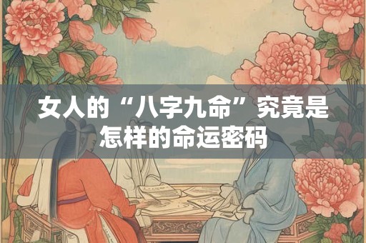 女人的“八字九命”究竟是怎样的命运密码