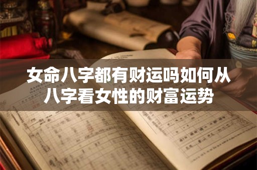 女命八字都有财运吗如何从八字看女性的财富运势 女命八字都有财运吗如何从八字看女性的财富运势