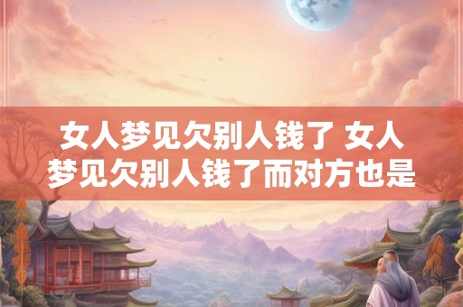 女人梦见欠别人钱了 女人梦见欠别人钱了而对方也是女的我打了他