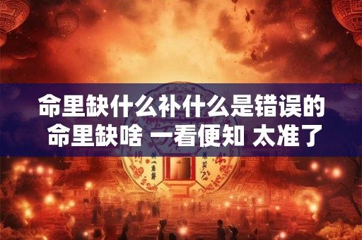 命里缺什么补什么是错误的 命里缺啥 一看便知 太准了!
