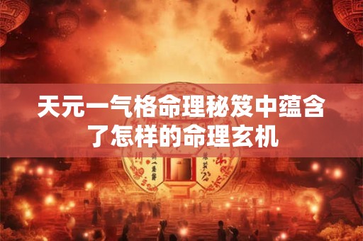 天元一气格命理秘笈中蕴含了怎样的命理玄机