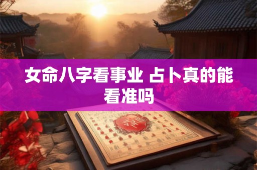 女命八字看事业 占卜真的能看准吗