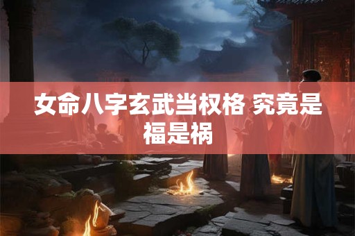 女命八字玄武当权格 究竟是福是祸