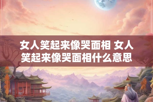 女人笑起来像哭面相 女人笑起来像哭面相什么意思