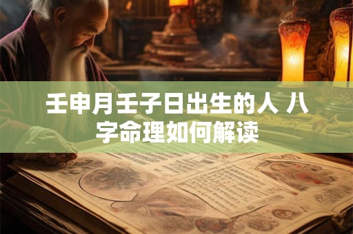 壬申月壬子日出生的人 八字命理如何解读