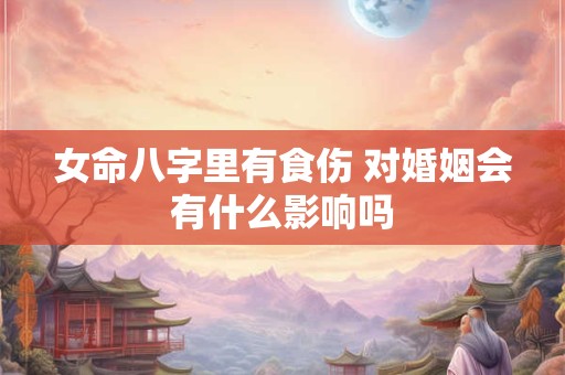 女命八字里有食伤 对婚姻会有什么影响吗