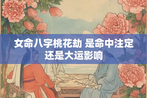 女命八字桃花劫 是命中注定还是大运影响