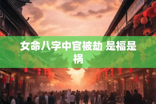 女命八字中官被劫 是福是祸