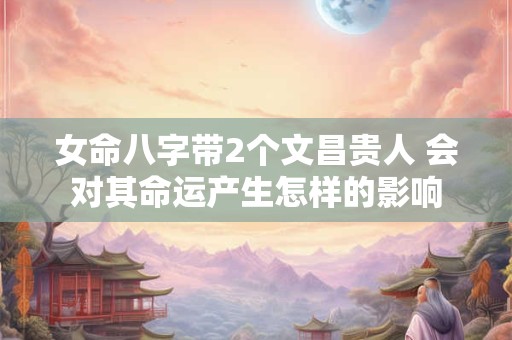 女命八字带2个文昌贵人 会对其命运产生怎样的影响