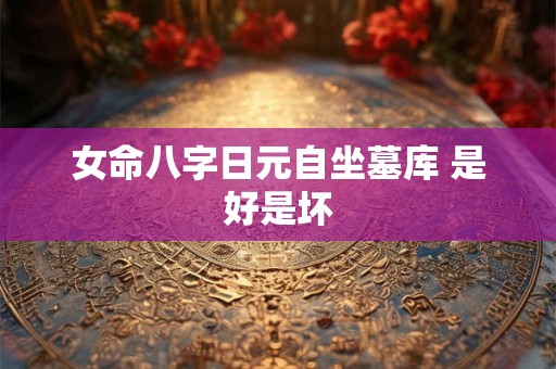 女命八字日元自坐墓库 是好是坏