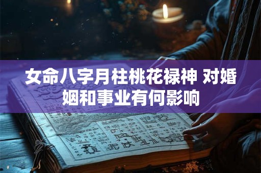 女命八字月柱桃花禄神 对婚姻和事业有何影响