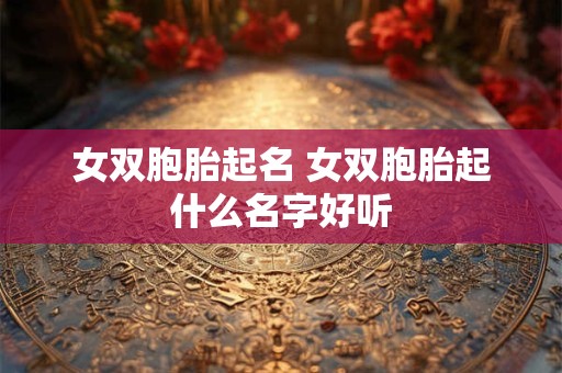 女双胞胎起名 女双胞胎起什么名字好听