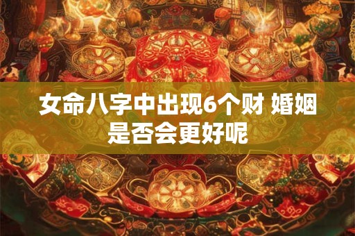 女命八字中出现6个财 婚姻是否会更好呢