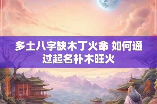 多土八字缺木丁火命 如何通过起名补木旺火