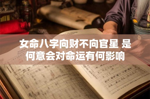 女命八字向财不向官星 是何意会对命运有何影响