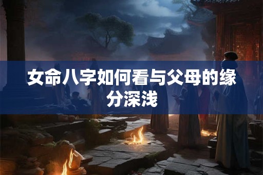 女命八字如何看与父母的缘分深浅