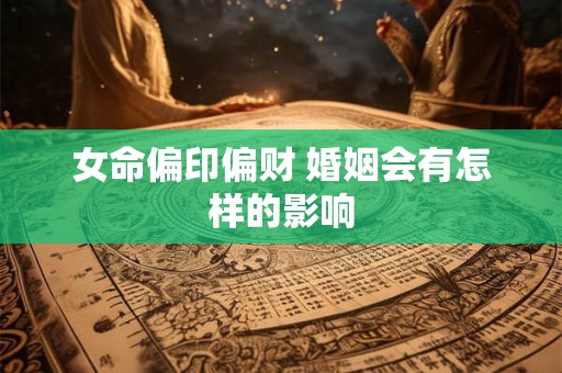 女命偏印偏财 婚姻会有怎样的影响