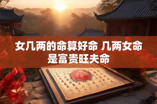 女几两的命算好命 几两女命是富贵旺夫命