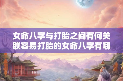 女命八字与打胎之间有何关联容易打胎的女命八字有哪些特征