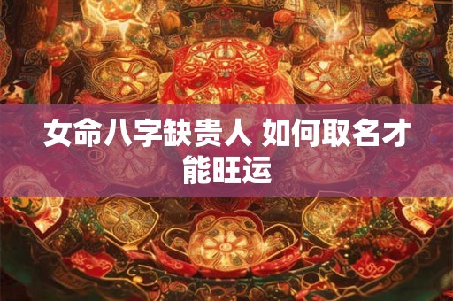 女命八字缺贵人 如何取名才能旺运
