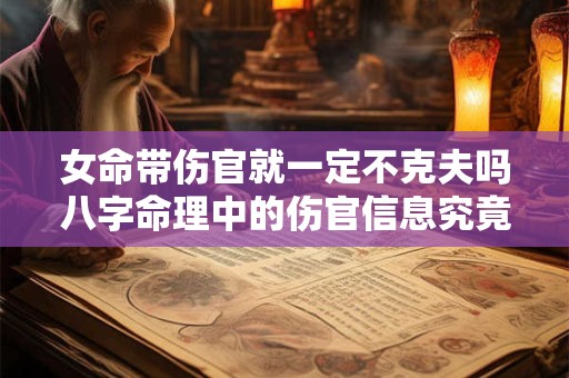 女命带伤官就一定不克夫吗八字命理中的伤官信息究竟该如何解读