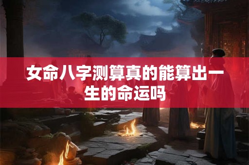 女命八字测算真的能算出一生的命运吗