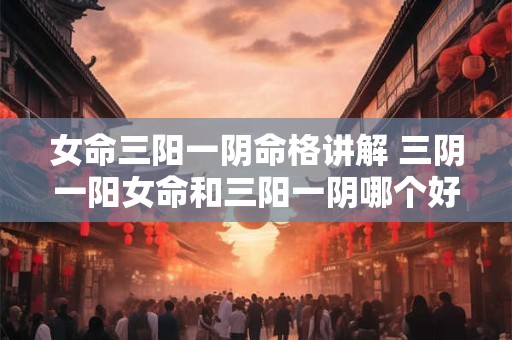 女命三阳一阴命格讲解 三阴一阳女命和三阳一阴哪个好