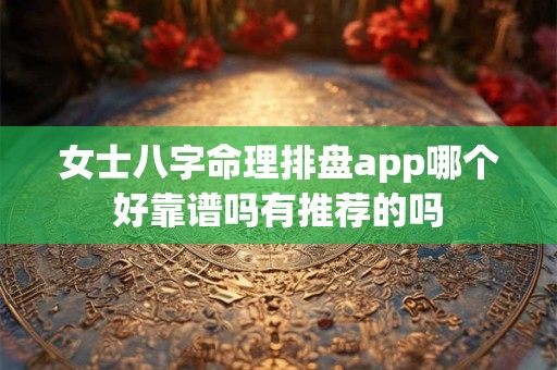 女士八字命理排盘app哪个好靠谱吗有推荐的吗