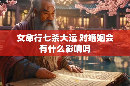 女命行七杀大运 对婚姻会有什么影响吗