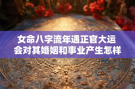 女命八字流年遇正官大运 会对其婚姻和事业产生怎样的影响