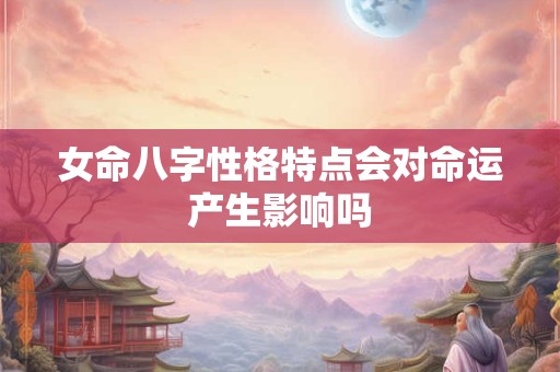 女命八字性格特点会对命运产生影响吗