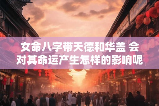 女命八字带天德和华盖 会对其命运产生怎样的影响呢
