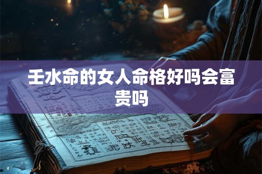 壬水命的女人命格好吗会富贵吗
