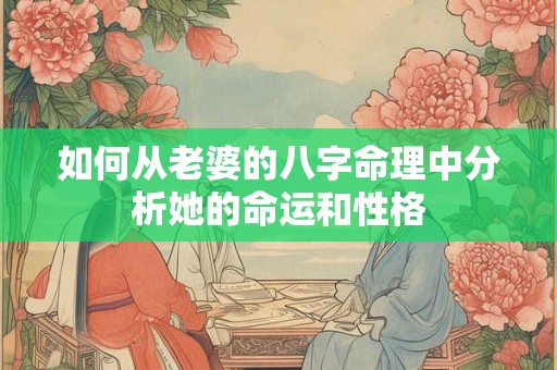如何从老婆的八字命理中分析她的命运和性格