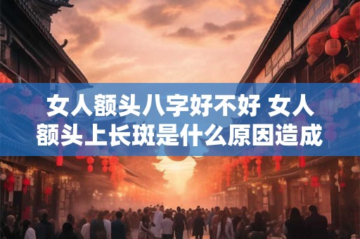 女人额头八字好不好 女人额头上长斑是什么原因造成的