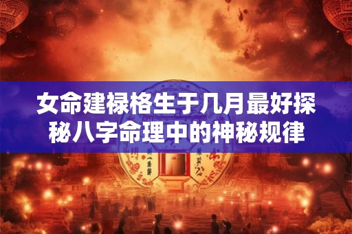 女命建禄格生于几月最好探秘八字命理中的神秘规律