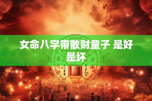女命八字带散财童子 是好是坏