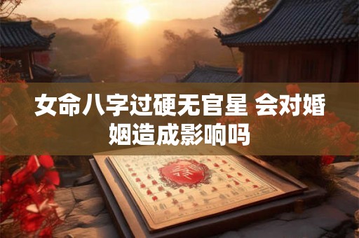 女命八字过硬无官星 会对婚姻造成影响吗