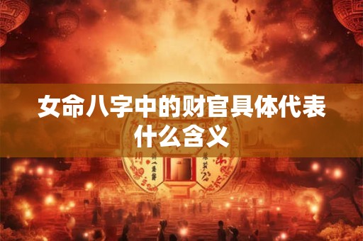 女命八字中的财官具体代表什么含义
