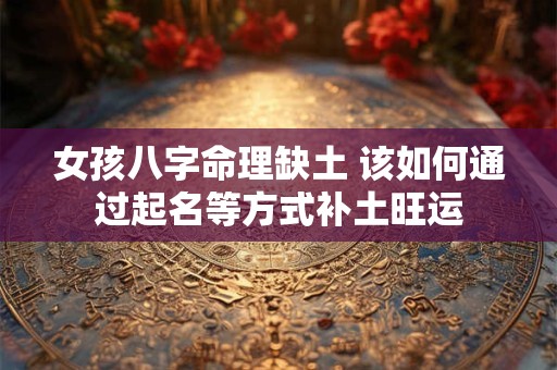 女孩八字命理缺土 该如何通过起名等方式补土旺运
