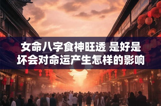 女命八字食神旺透 是好是坏会对命运产生怎样的影响 女命八字食神旺透 是好是坏会对命运产生怎样的影响