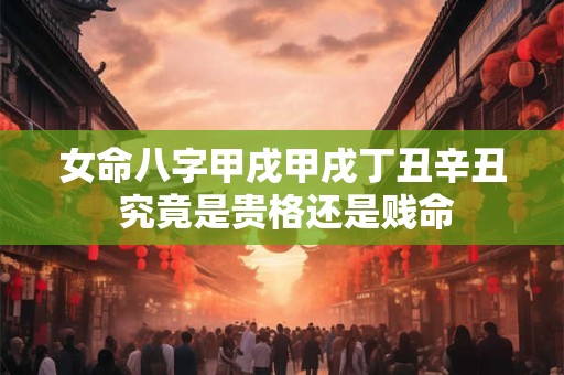 女命八字甲戌甲戌丁丑辛丑 究竟是贵格还是贱命