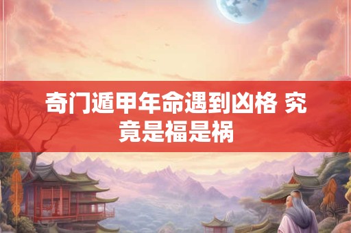 奇门遁甲年命遇到凶格 究竟是福是祸