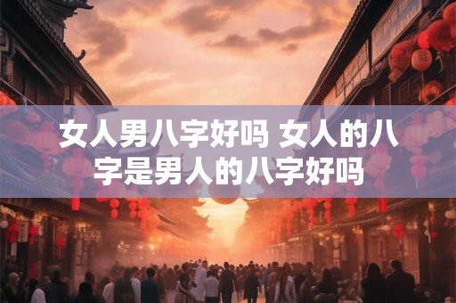 女人男八字好吗 女人的八字是男人的八字好吗