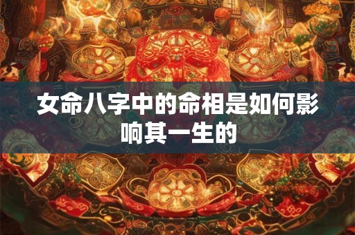 女命八字中的命相是如何影响其一生的 女命八字中的命相是如何影响其一生的