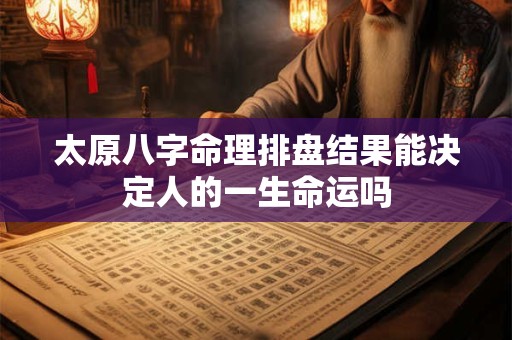 详细阅读:太原八字命理排盘结果能决定人的一生命运吗 太原八字命理排盘结果能决定人的一生命运吗