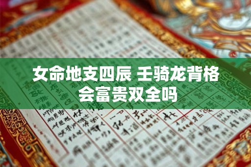 女命地支四辰 壬骑龙背格 会富贵双全吗